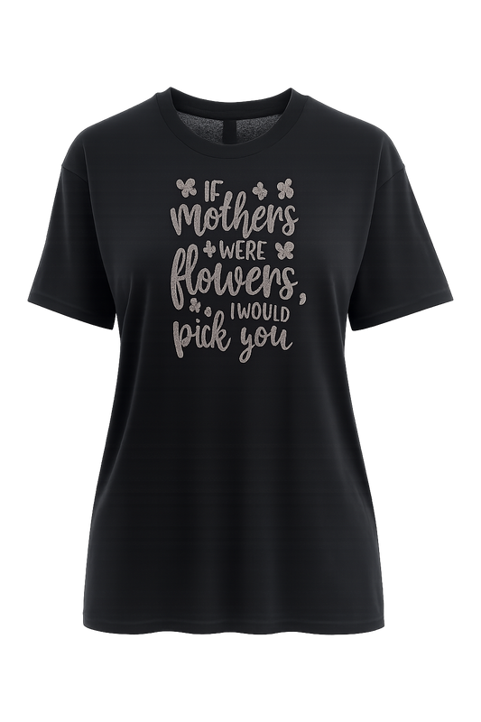 If Mothers Were Flowers I Would Pick You Tee